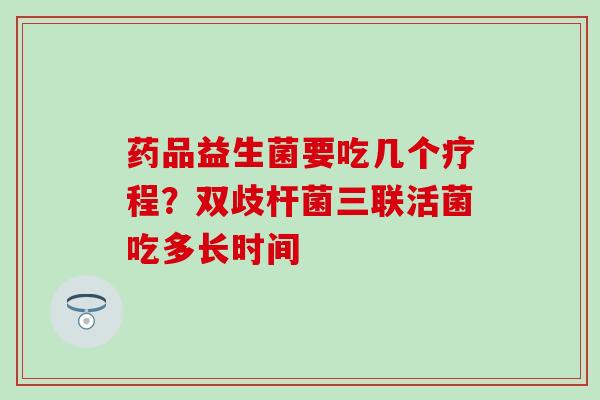 药品益生菌要吃几个疗程？双歧杆菌三联活菌吃多长时间