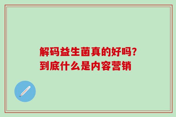 解码益生菌真的好吗？到底什么是内容营销