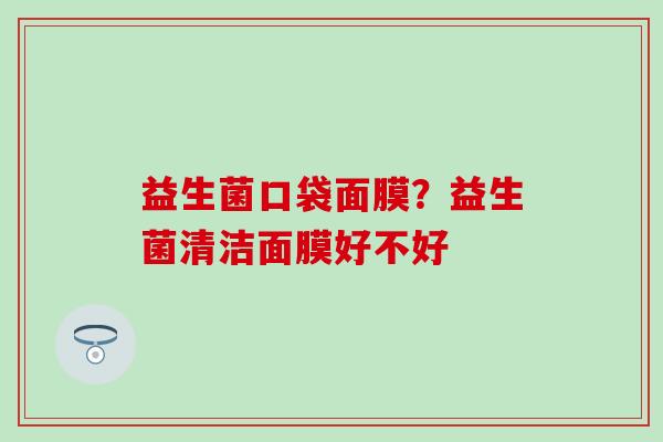 益生菌口袋面膜？益生菌清洁面膜好不好