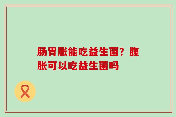 肠胃胀能吃益生菌？可以吃益生菌吗