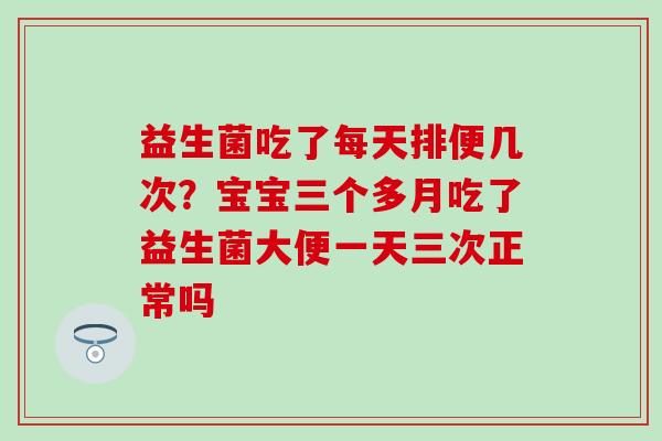 益生菌吃了每天排便几次？宝宝三个多月吃了益生菌大便一天三次正常吗