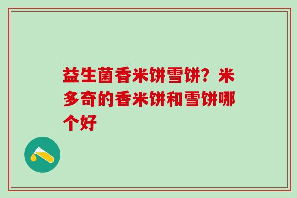 益生菌香米饼雪饼？米多奇的香米饼和雪饼哪个好