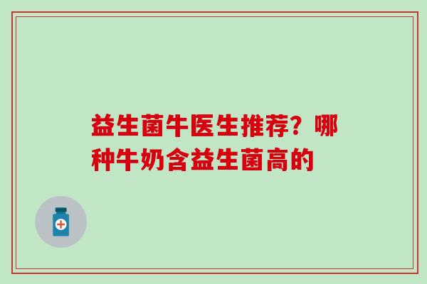 益生菌牛医生推荐？哪种牛奶含益生菌高的