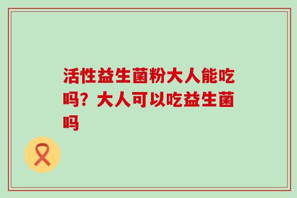 活性益生菌粉大人能吃吗？大人可以吃益生菌吗