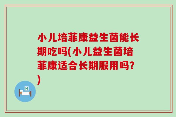 小儿培菲康益生菌能长期吃吗(小儿益生菌培菲康适合长期服用吗？)