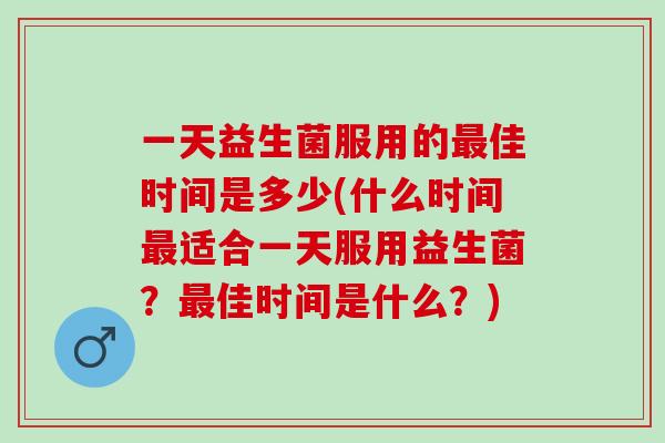 一天益生菌服用的佳时间是多少(什么时间适合一天服用益生菌？佳时间是什么？)