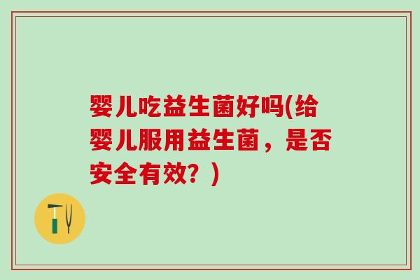 婴儿吃益生菌好吗(给婴儿服用益生菌，是否安全有效？)