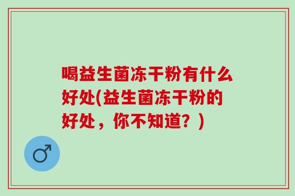 喝益生菌冻干粉有什么好处(益生菌冻干粉的好处，你不知道？)