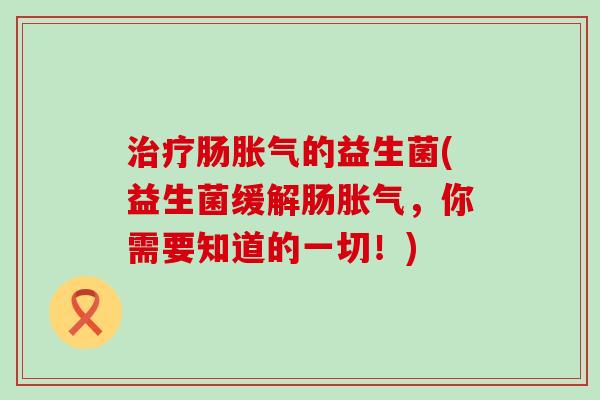 肠的益生菌(益生菌缓解肠，你需要知道的一切！)