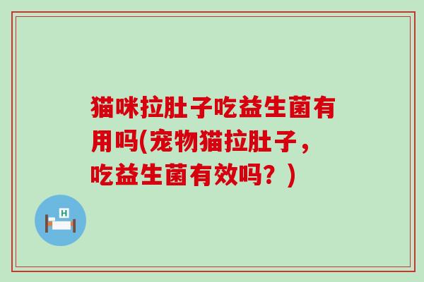 猫咪拉肚子吃益生菌有用吗(宠物猫拉肚子，吃益生菌有效吗？)