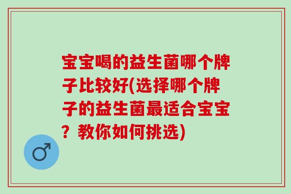 宝宝喝的益生菌哪个牌子比较好(选择哪个牌子的益生菌适合宝宝？教你如何挑选)