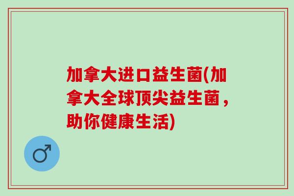 加拿大进口益生菌(加拿大全球益生菌，助你健康生活)