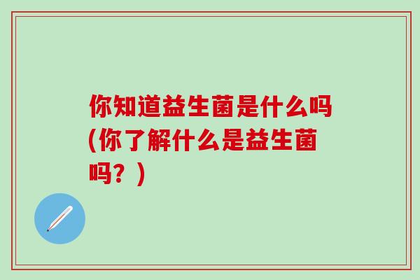 你知道益生菌是什么吗(你了解什么是益生菌吗？)