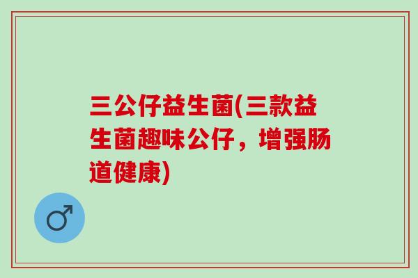 三公仔益生菌(三款益生菌趣味公仔，增强肠道健康)