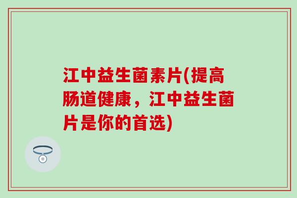 江中益生菌素片(提高肠道健康，江中益生菌片是你的首选)