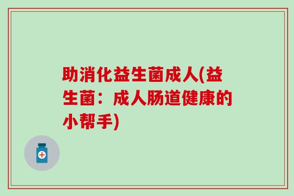 助消化益生菌成人(益生菌：成人肠道健康的小帮手)