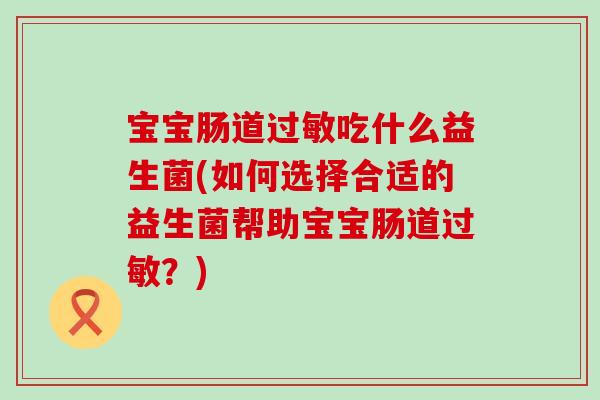 宝宝肠道吃什么益生菌(如何选择合适的益生菌帮助宝宝肠道？)