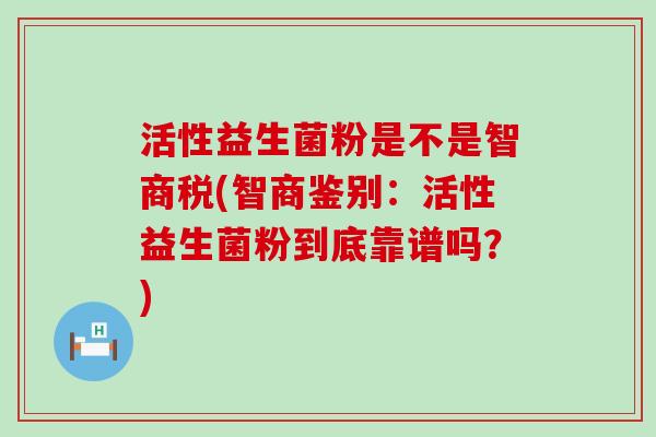 活性益生菌粉是不是智商税(智商鉴别：活性益生菌粉到底靠谱吗？)