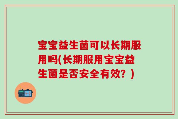宝宝益生菌可以长期服用吗(长期服用宝宝益生菌是否安全有效？)