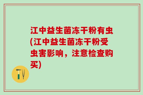江中益生菌冻干粉有虫(江中益生菌冻干粉受虫害影响，注意检查购买)