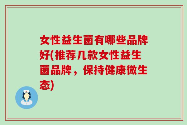 女性益生菌有哪些品牌好(推荐几款女性益生菌品牌，保持健康微生态)
