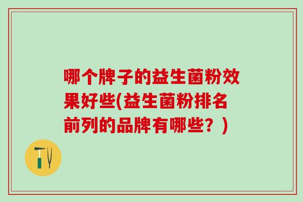 哪个牌子的益生菌粉效果好些(益生菌粉排名前列的品牌有哪些？)