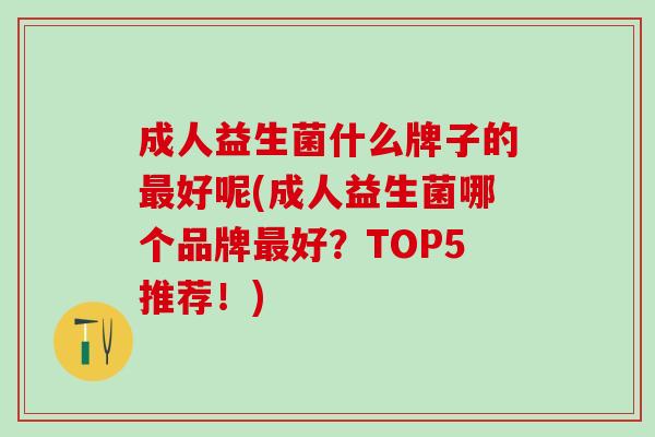 成人益生菌什么牌子的好呢(成人益生菌哪个品牌好？TOP5推荐！)