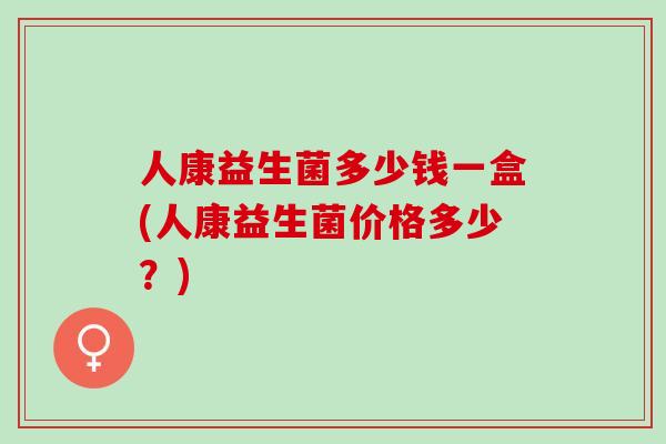 人康益生菌多少钱一盒(人康益生菌价格多少？)
