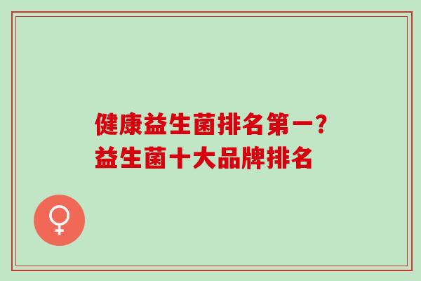 健康益生菌排名第一？益生菌十大品牌排名