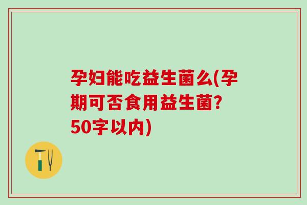孕妇能吃益生菌么(孕期可否食用益生菌？ 50字以内)