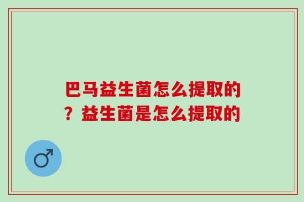 巴马益生菌怎么提取的？益生菌是怎么提取的