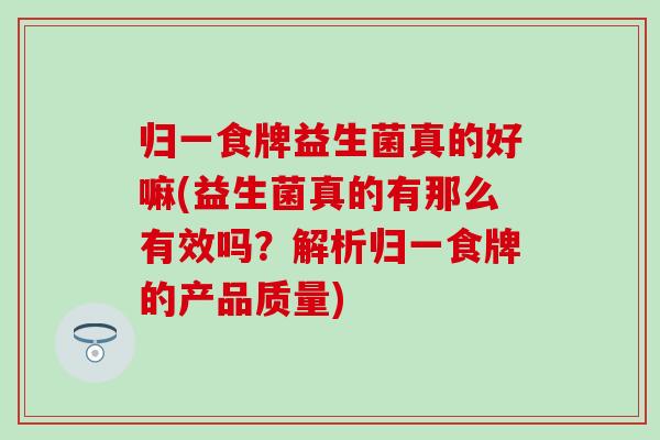 归一食牌益生菌真的好嘛(益生菌真的有那么有效吗？解析归一食牌的产品质量)