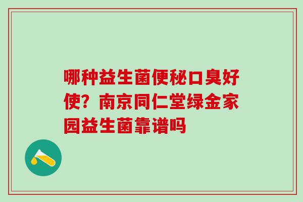 哪种益生菌好使？南京同仁堂绿金家园益生菌靠谱吗