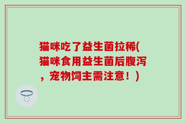 猫咪吃了益生菌拉稀(猫咪食用益生菌后，宠物饲主需注意！)