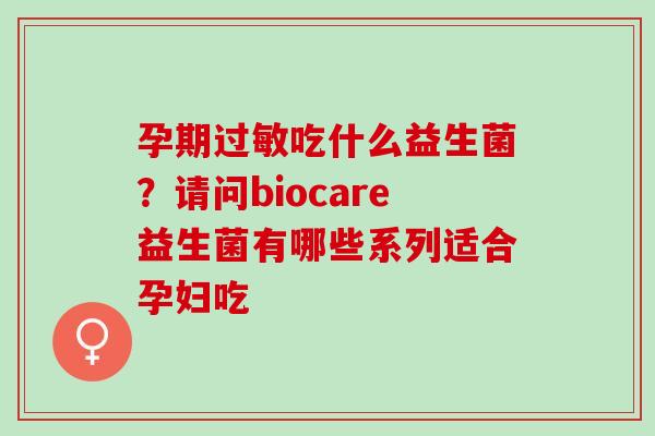 孕期吃什么益生菌？请问biocare益生菌有哪些系列适合孕妇吃
