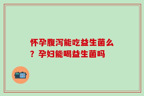 怀孕能吃益生菌么？孕妇能喝益生菌吗