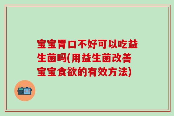 宝宝胃口不好可以吃益生菌吗(用益生菌改善宝宝的有效方法)