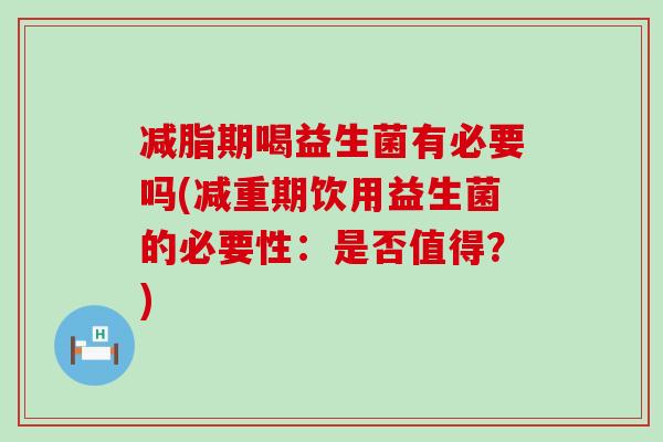 减脂期喝益生菌有必要吗(减重期饮用益生菌的必要性：是否值得？)