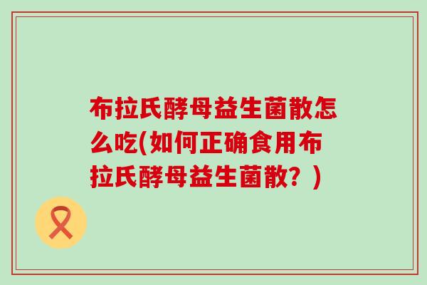 布拉氏酵母益生菌散怎么吃(如何正确食用布拉氏酵母益生菌散？)