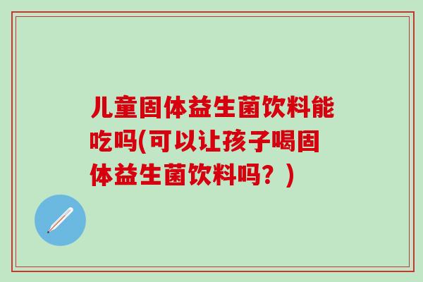 儿童固体益生菌饮料能吃吗(可以让孩子喝固体益生菌饮料吗？)