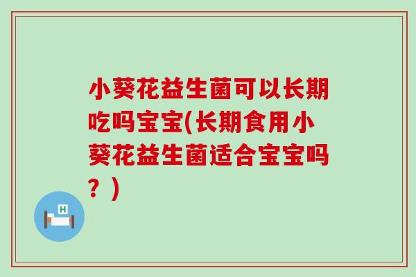小葵花益生菌可以长期吃吗宝宝(长期食用小葵花益生菌适合宝宝吗？)
