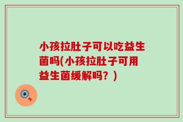 小孩拉肚子可以吃益生菌吗(小孩拉肚子可用益生菌缓解吗？)