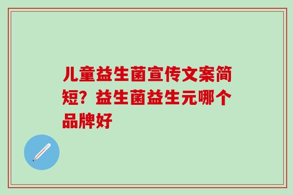 儿童益生菌宣传文案简短？益生菌益生元哪个品牌好