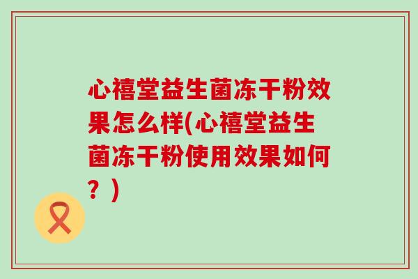 心禧堂益生菌冻干粉效果怎么样(心禧堂益生菌冻干粉使用效果如何？)