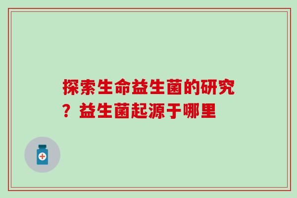 探索生命益生菌的研究？益生菌起源于哪里