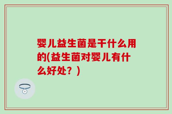婴儿益生菌是干什么用的(益生菌对婴儿有什么好处？)