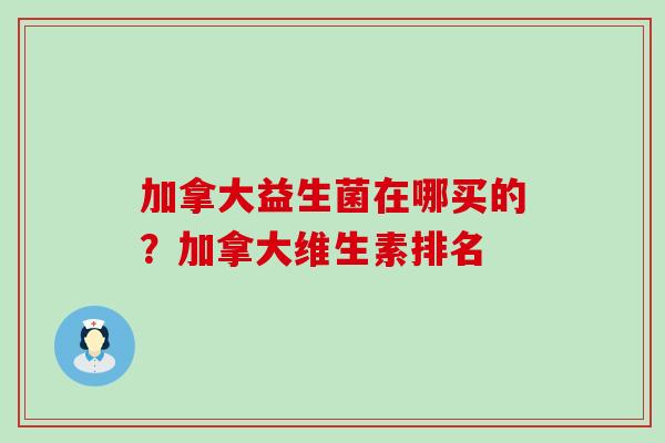 加拿大益生菌在哪买的？加拿大维生素排名
