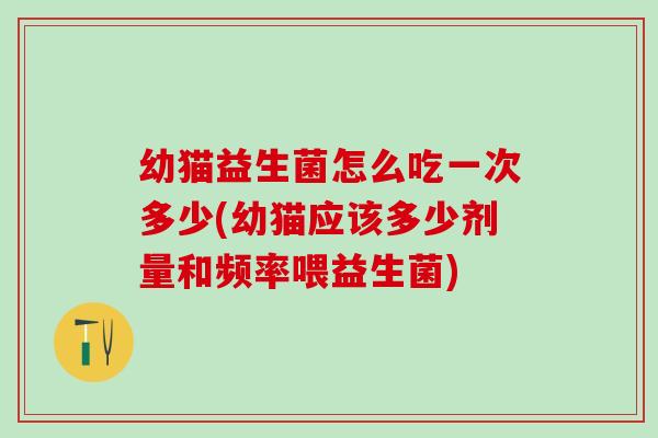 幼猫益生菌怎么吃一次多少(幼猫应该多少剂量和频率喂益生菌)