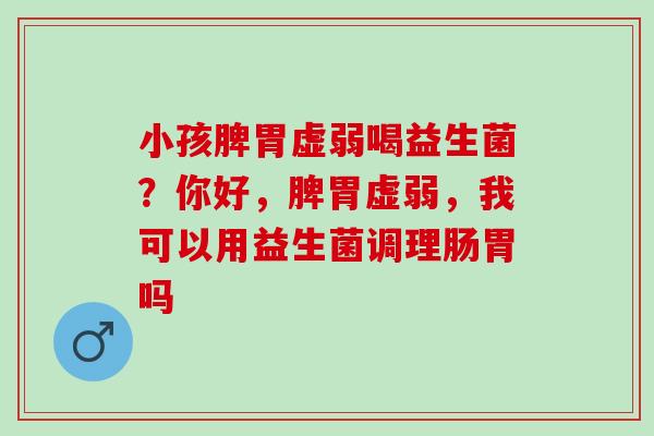 小孩脾胃虚弱喝益生菌？你好，脾胃虚弱，我可以用益生菌调理肠胃吗