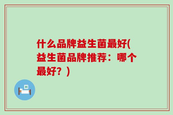 什么品牌益生菌好(益生菌品牌推荐：哪个好？)